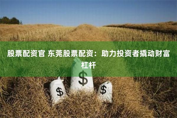 股票配资官 东莞股票配资：助力投资者撬动财富杠杆