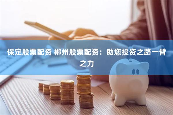 保定股票配资 郴州股票配资：助您投资之路一臂之力
