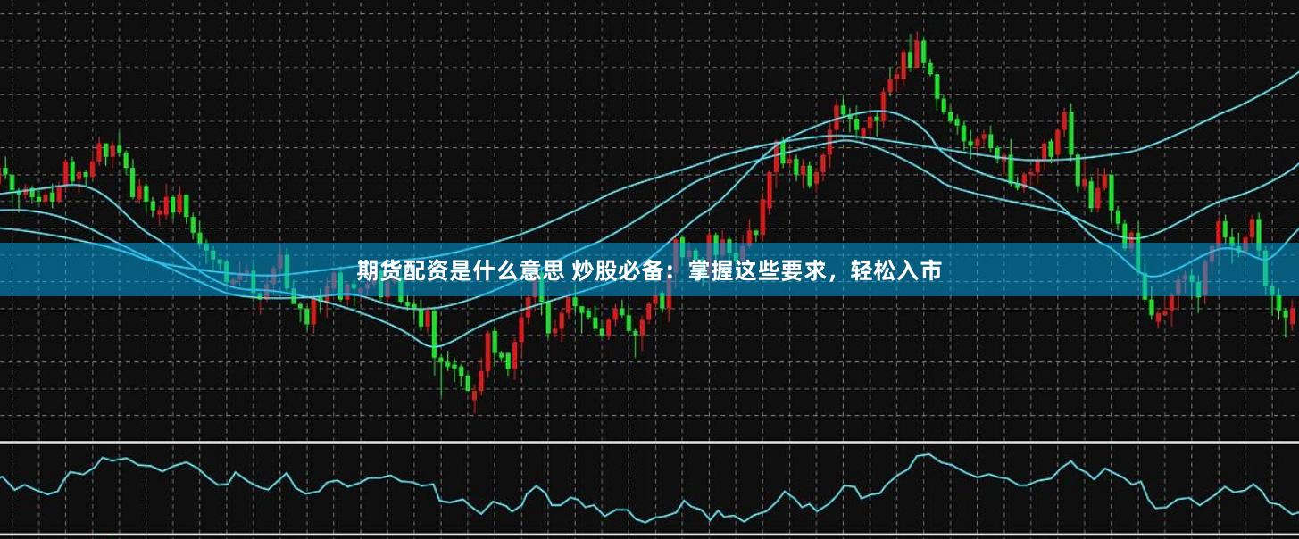 期货配资是什么意思 炒股必备：掌握这些要求，轻松入市