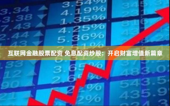 互联网金融股票配资 免息配资炒股：开启财富增值新篇章
