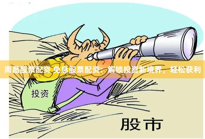 南昌股票配资 免息股票配资：解锁投资新境界，轻松获利