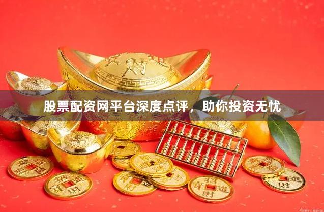 股票配资网平台深度点评，助你投资无忧