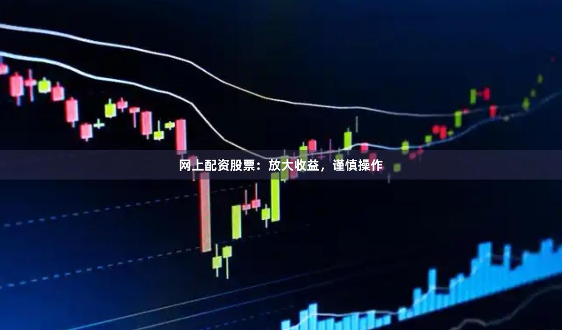 网上配资股票：放大收益，谨慎操作