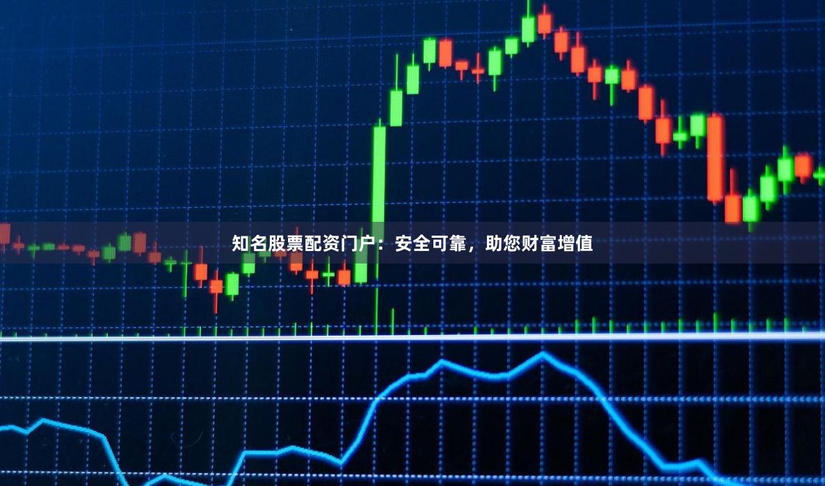 知名股票配资门户：安全可靠，助您财富增值