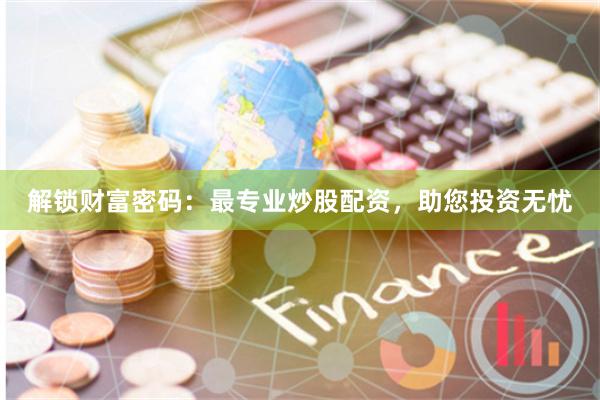 解锁财富密码：最专业炒股配资，助您投资无忧