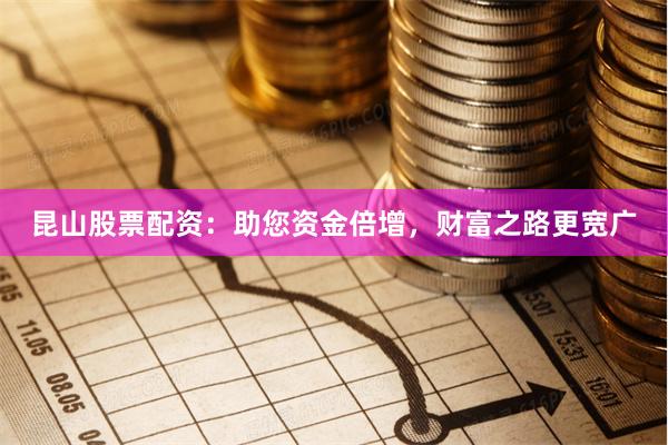 昆山股票配资：助您资金倍增，财富之路更宽广