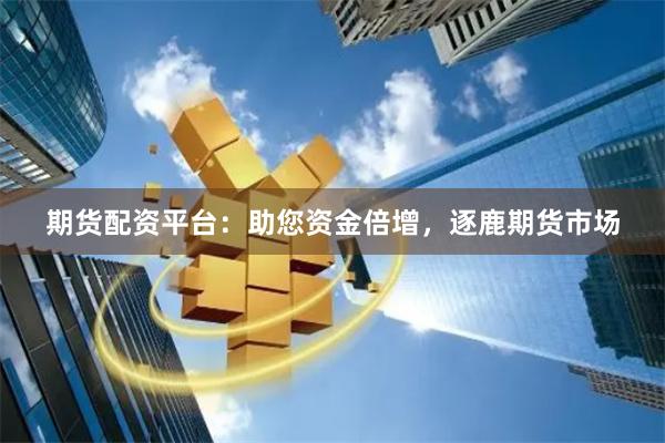 期货配资平台：助您资金倍增，逐鹿期货市场