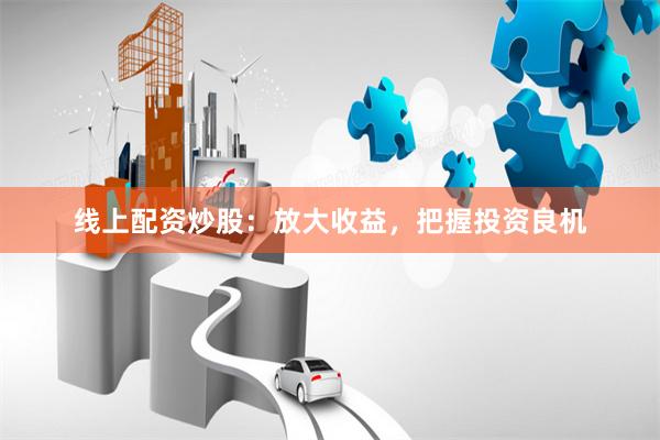 线上配资炒股：放大收益，把握投资良机