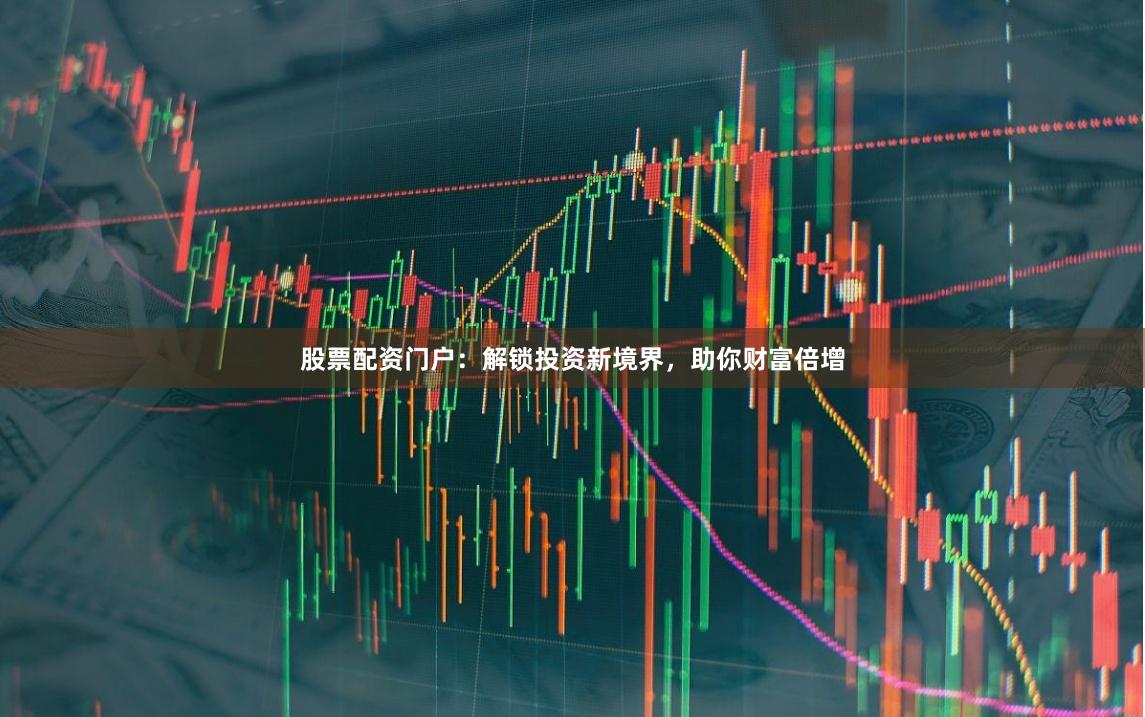 股票配资门户：解锁投资新境界，助你财富倍增