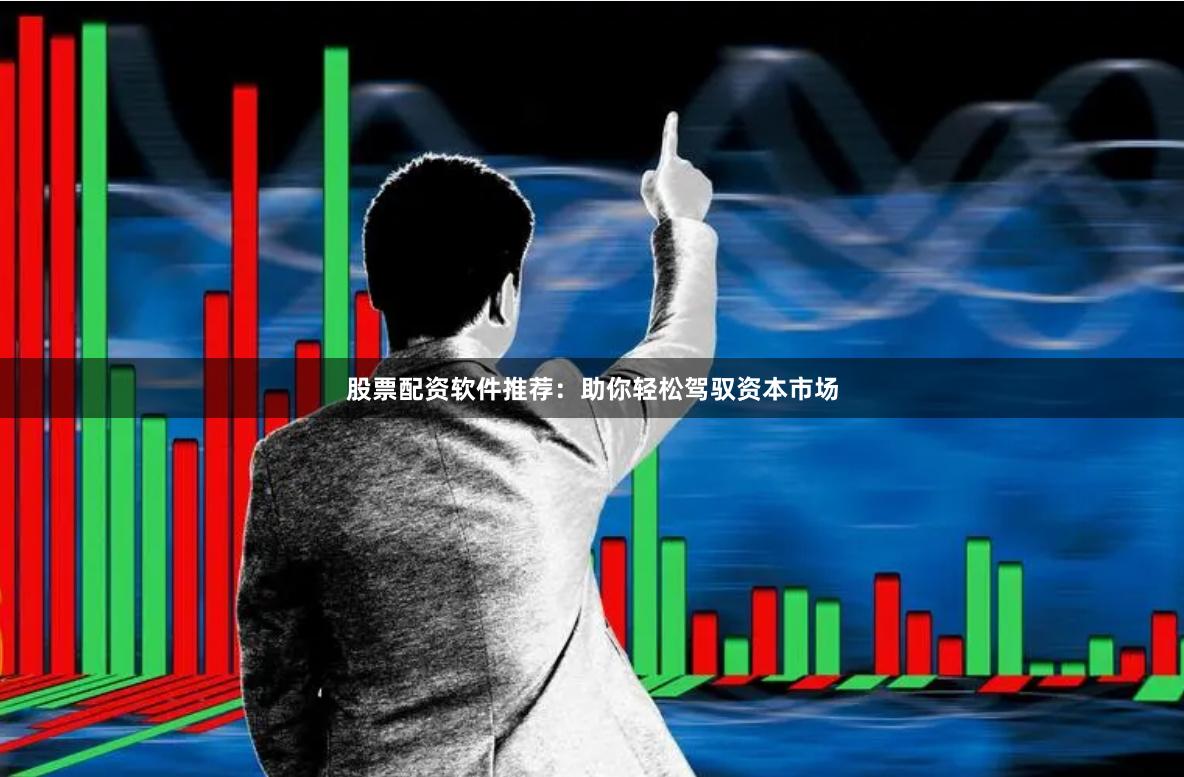 股票配资软件推荐：助你轻松驾驭资本市场