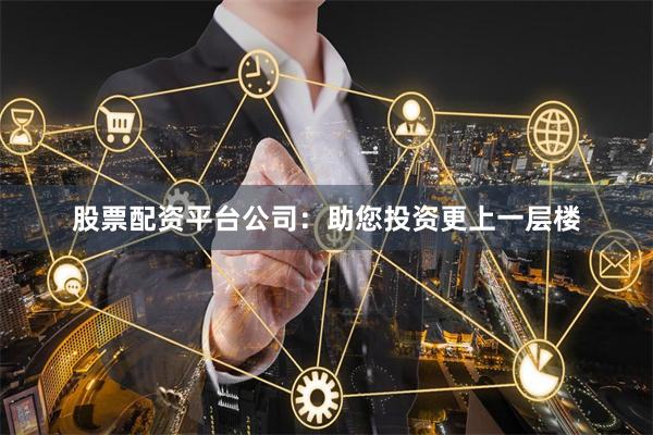 股票配资平台公司：助您投资更上一层楼