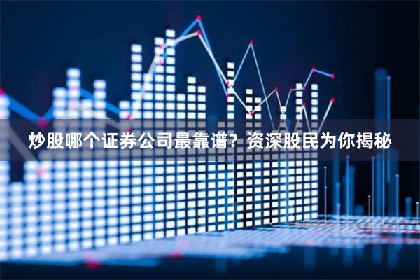 炒股哪个证券公司最靠谱？资深股民为你揭秘