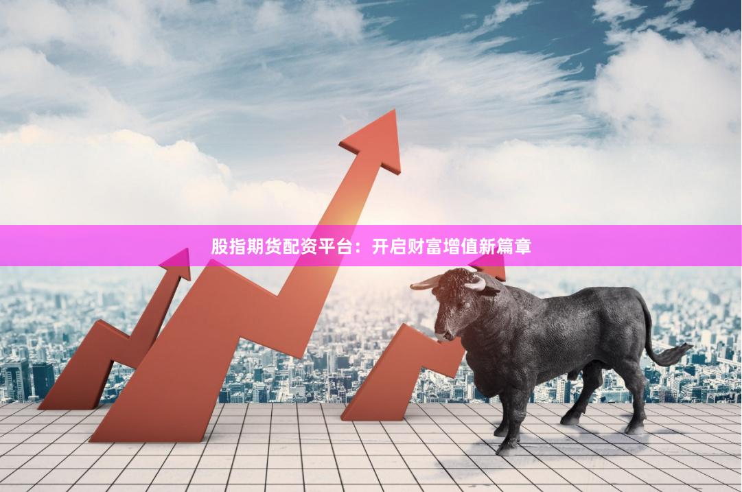 股指期货配资平台：开启财富增值新篇章