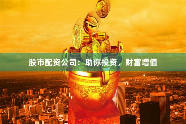 股市配资公司：助你投资，财富增值