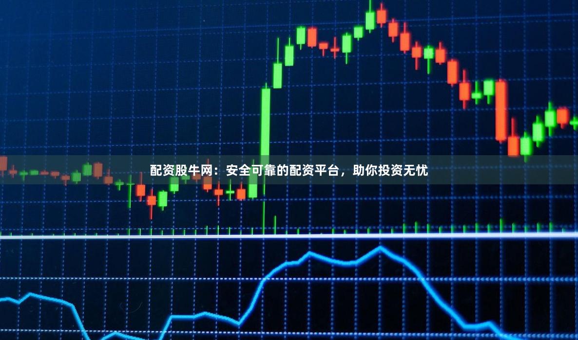 配资股牛网：安全可靠的配资平台，助你投资无忧
