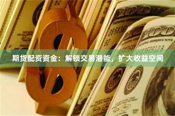 期货配资资金：解锁交易潜能，扩大收益空间