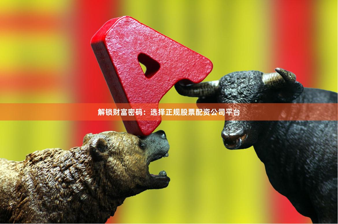 解锁财富密码：选择正规股票配资公司平台