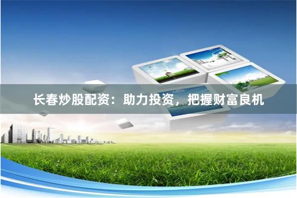长春炒股配资:助力投资,把握财富良机