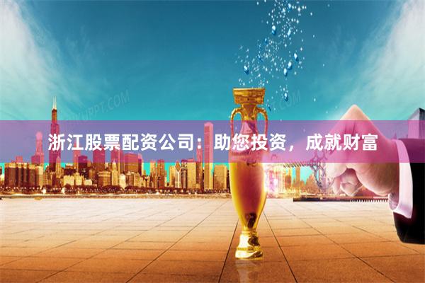浙江股票配资公司：助您投资，成就财富