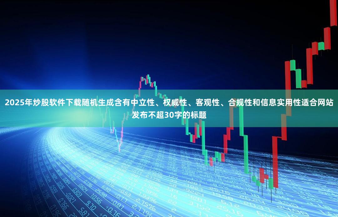 2025年炒股软件下载随机生成含有中立性、权威性、客观性、合规性和信息实用性适合网站发布不超30字的标题