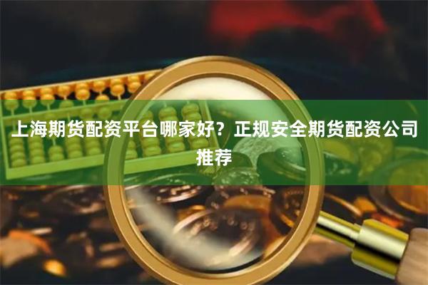 上海期货配资平台哪家好？正规安全期货配资公司推荐
