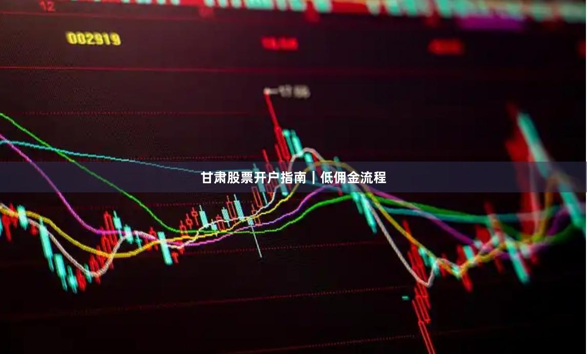 甘肃股票开户指南｜低佣金流程