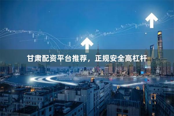 甘肃配资平台推荐，正规安全高杠杆