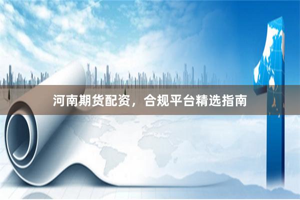 河南期货配资，合规平台精选指南
