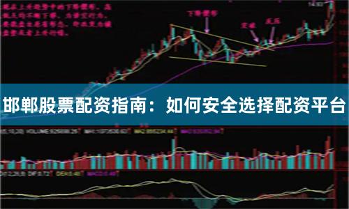 邯郸股票配资指南：如何安全选择配资平台