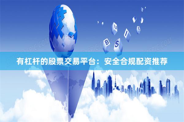有杠杆的股票交易平台:安全合规配资推荐
