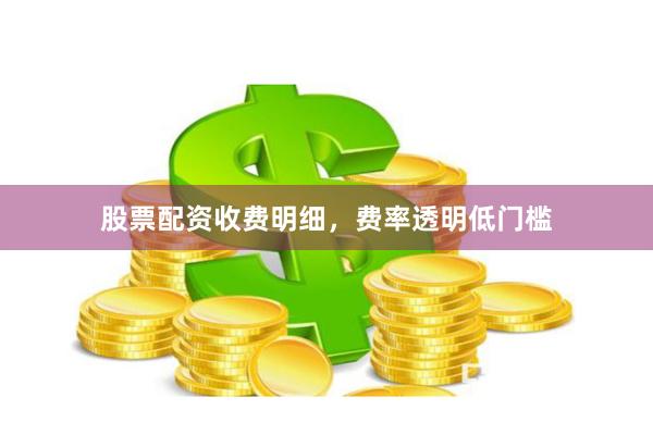 股票配资收费明细，费率透明低门槛