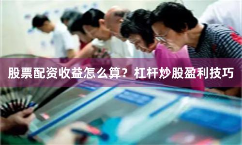 股票配资收益怎么算？杠杆炒股盈利技巧
