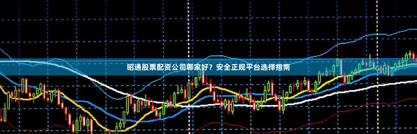昭通股票配资公司哪家好？安全正规平台选择指南