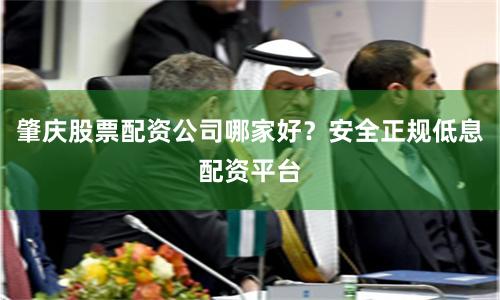 肇庆股票配资公司哪家好？安全正规低息配资平台
