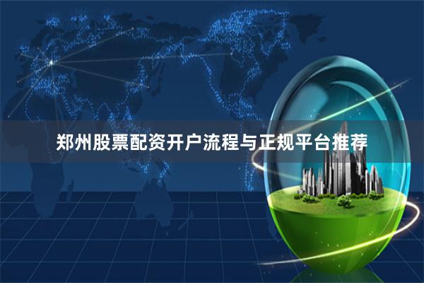 郑州股票配资开户流程与正规平台推荐