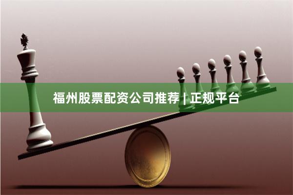 福州股票配资公司推荐 | 正规平台