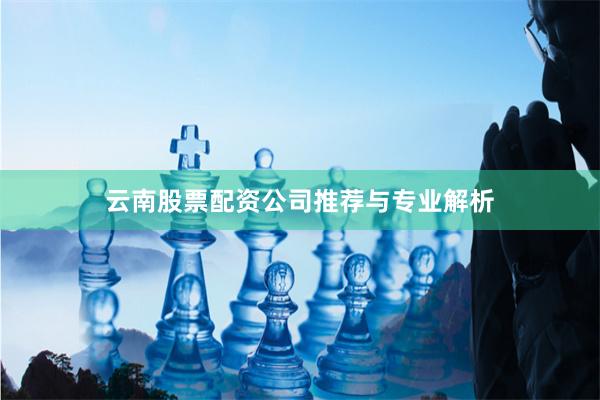 云南股票配资公司推荐与专业解析