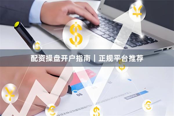 配资操盘开户指南|正规平台推荐