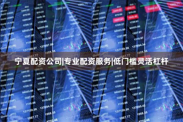 宁夏配资公司|专业配资服务|低门槛灵活杠杆