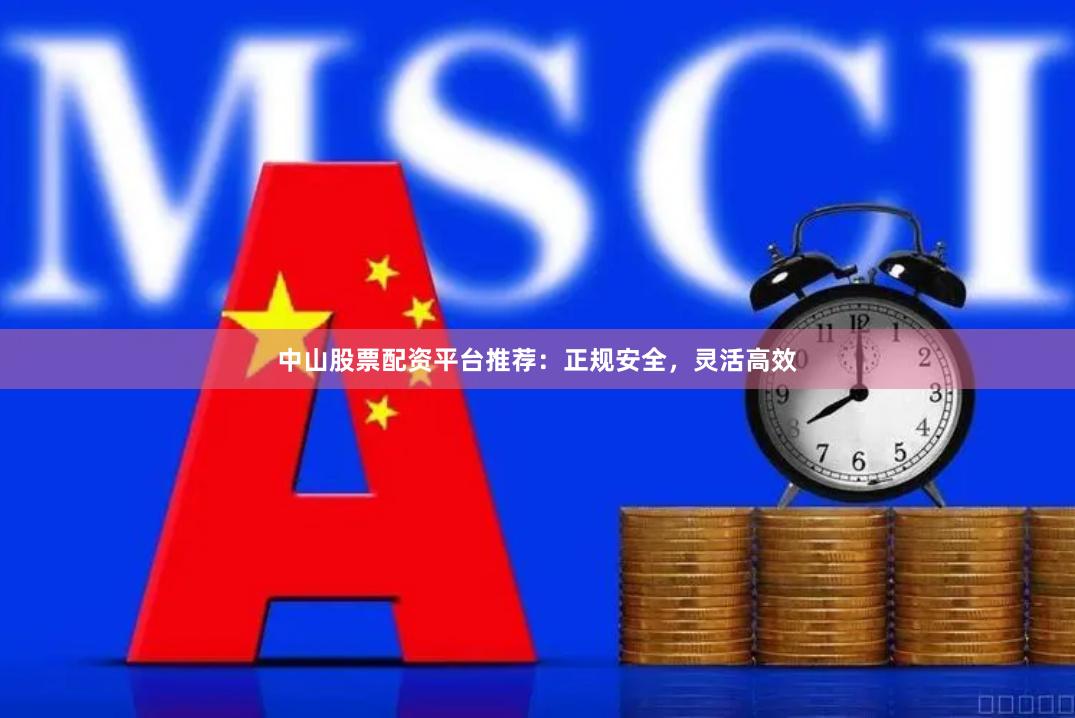 中山股票配资平台推荐：正规安全，灵活高效