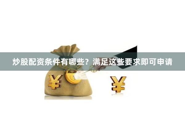 炒股配资条件有哪些?满足这些要求即可申请