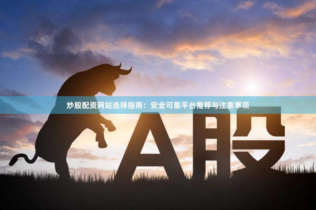 炒股配资网站选择指南：安全可靠平台推荐与注意事项