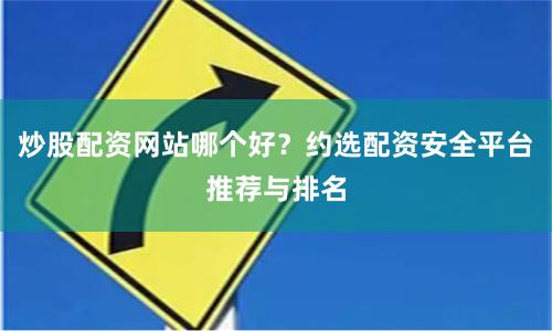炒股配资网站哪个好？约选配资安全平台推荐与排名