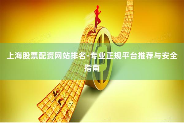 上海股票配资网站排名-专业正规平台推荐与安全指南