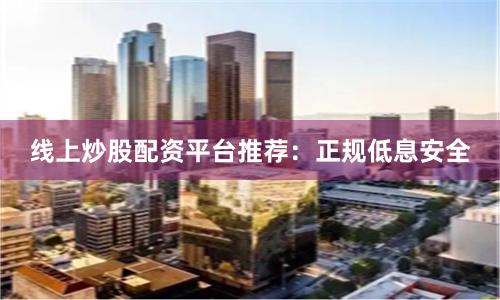 线上炒股配资平台推荐：正规低息安全