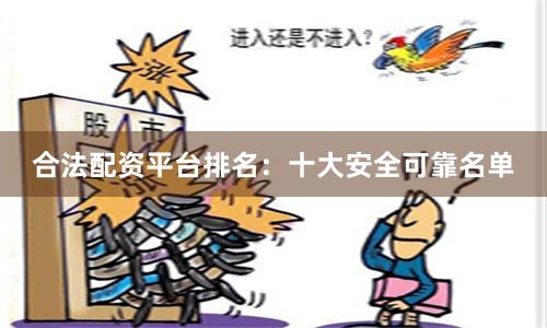 合法配资平台排名：十大安全可靠名单