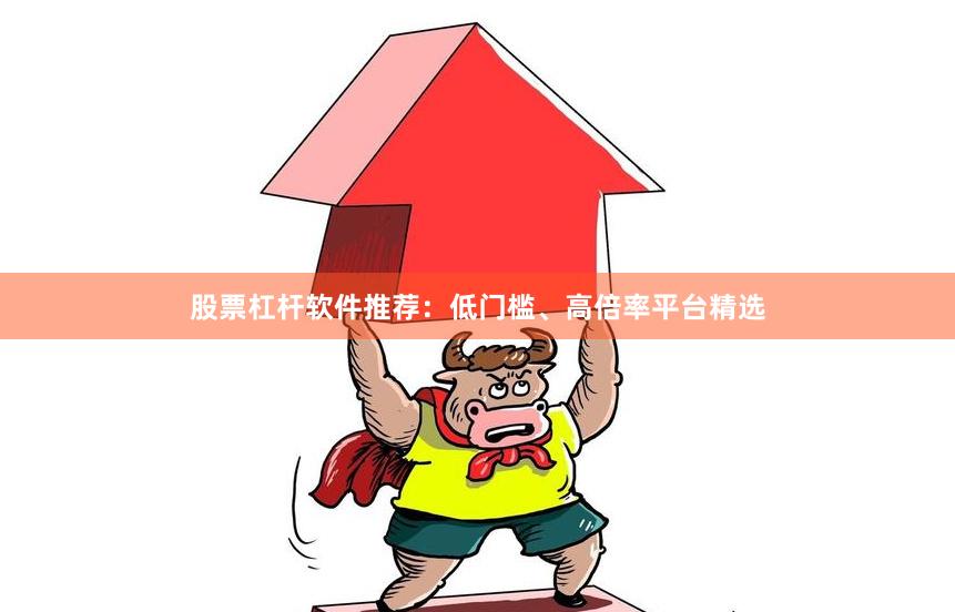 股票杠杆软件推荐：低门槛、高倍率平台精选