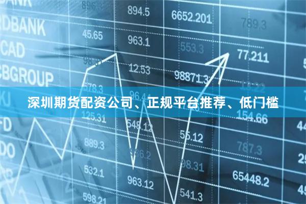 深圳期货配资公司、正规平台推荐、低门槛