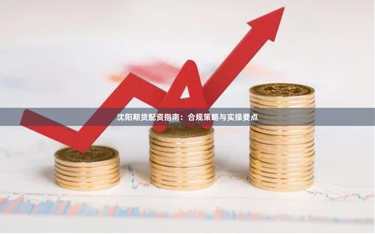 沈阳期货配资指南：合规策略与实操要点