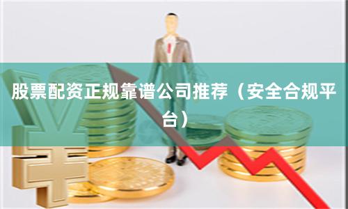 股票配资正规靠谱公司推荐（安全合规平台）